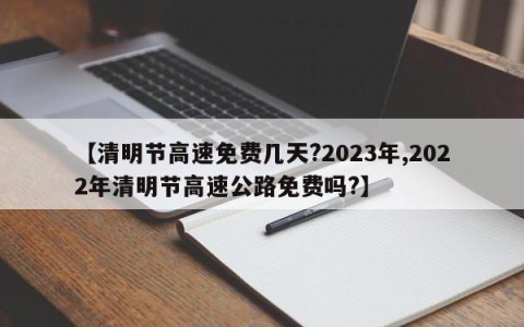 【清明节高速免费几天?2023年,2022年清明节高速公路免费吗?】